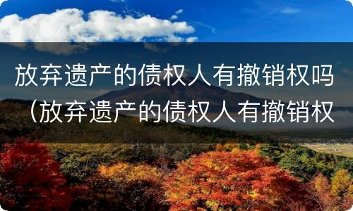 放弃遗产的债权人有撤销权吗（放弃遗产的债权人有撤销权吗法律规定）