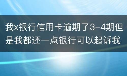 我x银行信用卡逾期了3-4期但是我都还一点银行可以起诉我吗