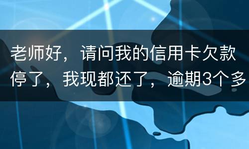 老师好，请问我的信用卡欠款停了，我现都还了，逾期3个多月，我还可以开通卡吗