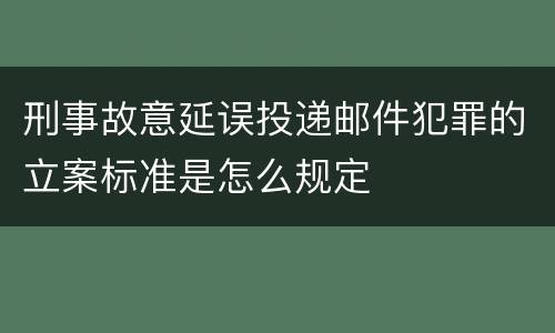 刑事故意延误投递邮件犯罪的立案标准是怎么规定