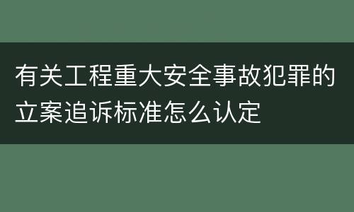 有关工程重大安全事故犯罪的立案追诉标准怎么认定