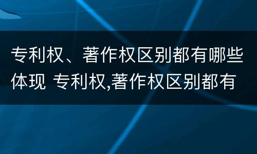 专利权、著作权区别都有哪些体现 专利权,著作权区别都有哪些体现呢