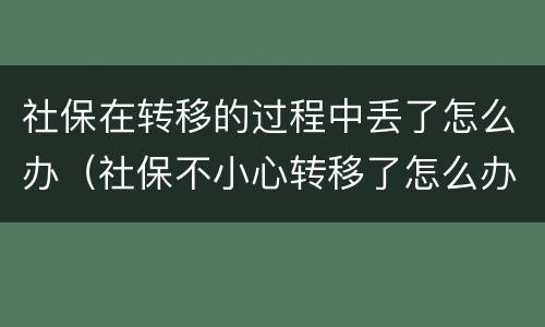 社保在转移的过程中丢了怎么办（社保不小心转移了怎么办）