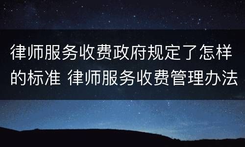 律师服务收费政府规定了怎样的标准 律师服务收费管理办法和收费标准