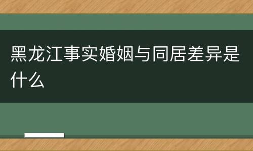 黑龙江事实婚姻与同居差异是什么