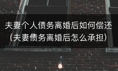 夫妻个人债务离婚后如何偿还（夫妻债务离婚后怎么承担）