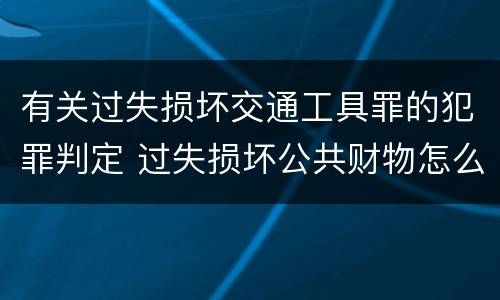 有关过失损坏交通工具罪的犯罪判定 过失损坏公共财物怎么处理