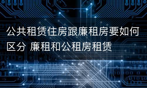 公共租赁住房跟廉租房要如何区分 廉租和公租房租赁