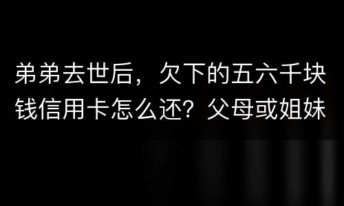 弟弟去世后，欠下的五六千块钱信用卡怎么还？父母或姐妹有法律责任一定要帮他还债吗