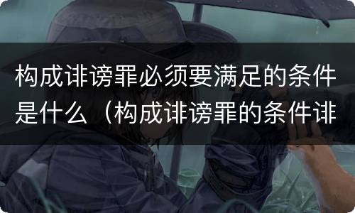 构成诽谤罪必须要满足的条件是什么（构成诽谤罪的条件诽谤罪）