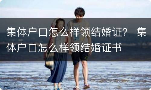 集体户口怎么样领结婚证？ 集体户口怎么样领结婚证书