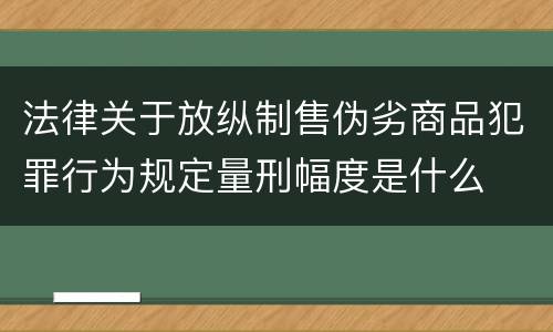 法律关于放纵制售伪劣商品犯罪行为规定量刑幅度是什么