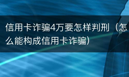 信用卡诈骗4万要怎样判刑（怎么能构成信用卡诈骗）