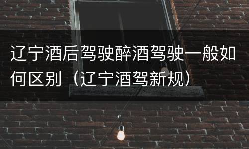 辽宁酒后驾驶醉酒驾驶一般如何区别（辽宁酒驾新规）