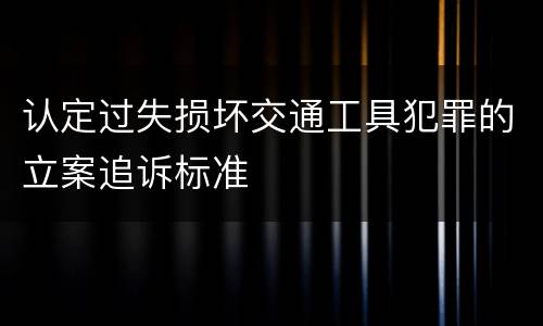 认定过失损坏交通工具犯罪的立案追诉标准