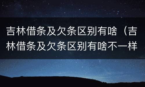 吉林借条及欠条区别有啥（吉林借条及欠条区别有啥不一样）