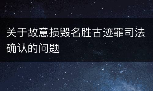 关于故意损毁名胜古迹罪司法确认的问题