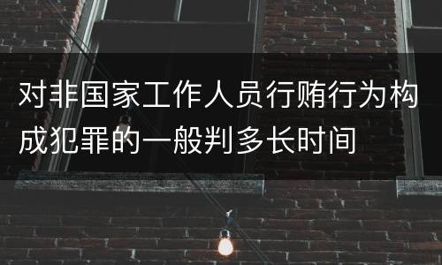 对非国家工作人员行贿行为构成犯罪的一般判多长时间