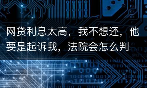 网贷利息太高，我不想还，他要是起诉我，法院会怎么判