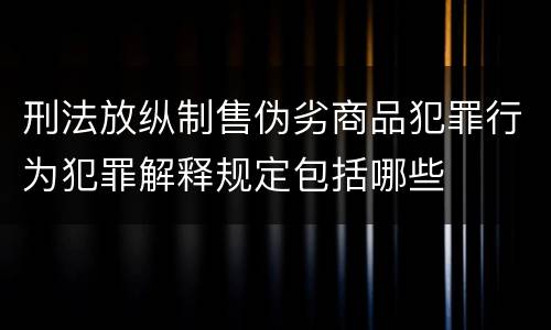 刑法放纵制售伪劣商品犯罪行为犯罪解释规定包括哪些