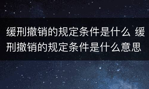 缓刑撤销的规定条件是什么 缓刑撤销的规定条件是什么意思