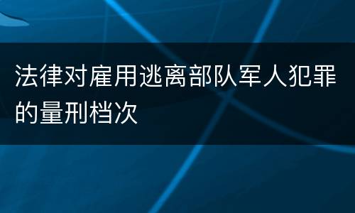 法律对雇用逃离部队军人犯罪的量刑档次