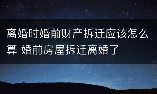 离婚时婚前财产拆迁应该怎么算 婚前房屋拆迁离婚了