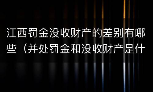 江西罚金没收财产的差别有哪些（并处罚金和没收财产是什么意思）