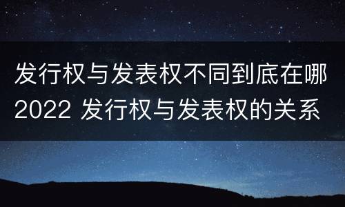 发行权与发表权不同到底在哪2022 发行权与发表权的关系