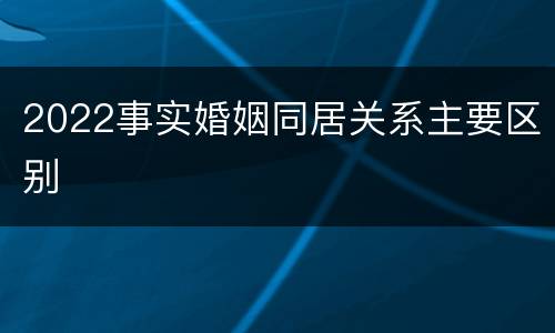 2022事实婚姻同居关系主要区别