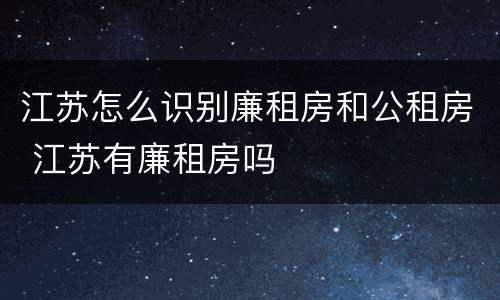 江苏怎么识别廉租房和公租房 江苏有廉租房吗