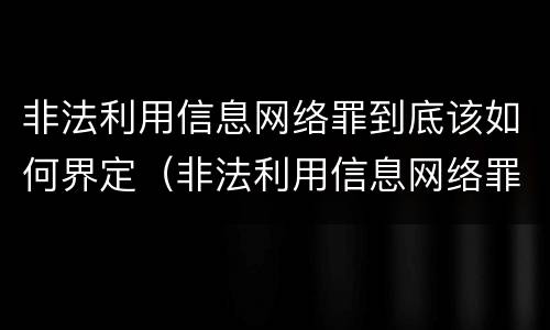 非法利用信息网络罪到底该如何界定（非法利用信息网络罪是什么意思）