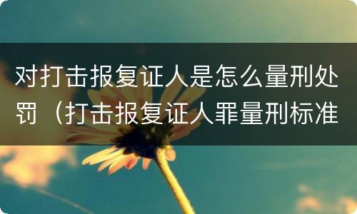 对打击报复证人是怎么量刑处罚（打击报复证人罪量刑标准）