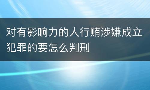 对有影响力的人行贿涉嫌成立犯罪的要怎么判刑