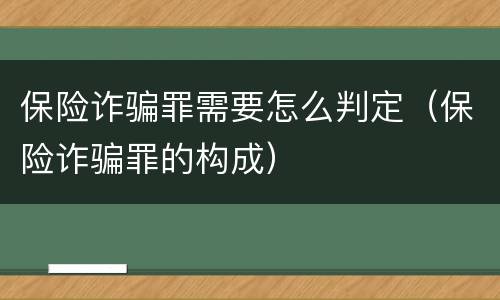 保险诈骗罪需要怎么判定（保险诈骗罪的构成）