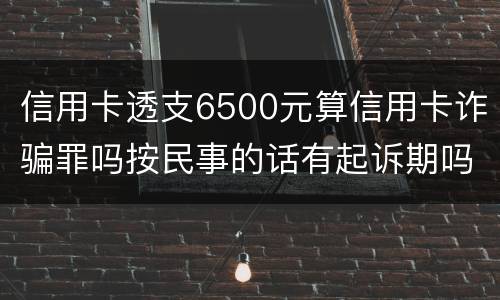 信用卡透支6500元算信用卡诈骗罪吗按民事的话有起诉期吗