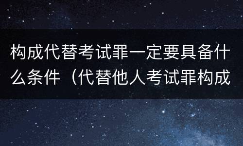 构成代替考试罪一定要具备什么条件（代替他人考试罪构成要件）
