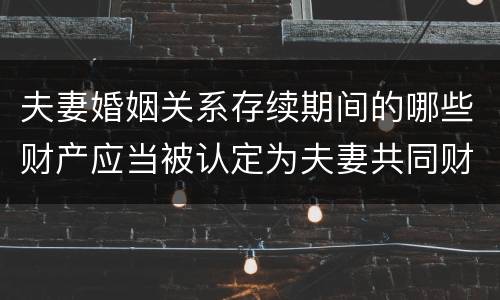 夫妻婚姻关系存续期间的哪些财产应当被认定为夫妻共同财产