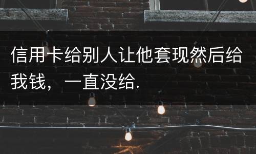 信用卡给别人让他套现然后给我钱，一直没给.