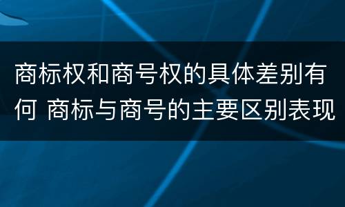 商标权和商号权的具体差别有何 商标与商号的主要区别表现