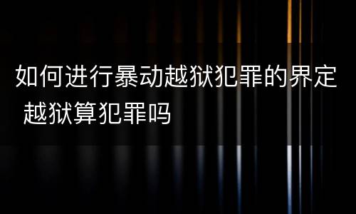 如何进行暴动越狱犯罪的界定 越狱算犯罪吗