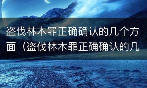盗伐林木罪正确确认的几个方面（盗伐林木罪正确确认的几个方面不包括）