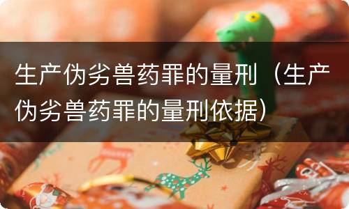 生产伪劣兽药罪的量刑（生产伪劣兽药罪的量刑依据）