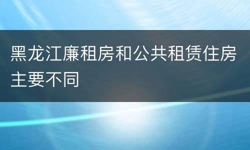 黑龙江廉租房和公共租赁住房主要不同