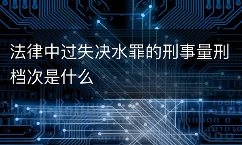 法律中过失决水罪的刑事量刑档次是什么