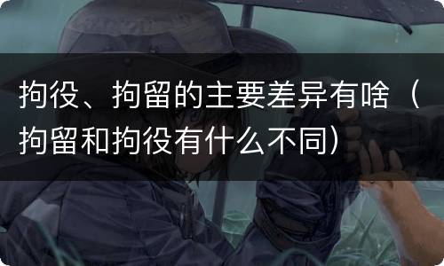 拘役、拘留的主要差异有啥（拘留和拘役有什么不同）