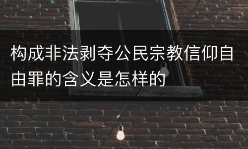 构成非法剥夺公民宗教信仰自由罪的含义是怎样的