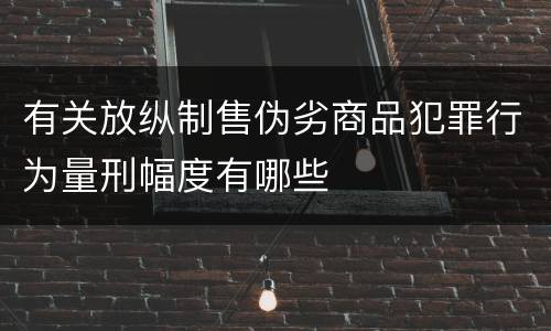 有关放纵制售伪劣商品犯罪行为量刑幅度有哪些