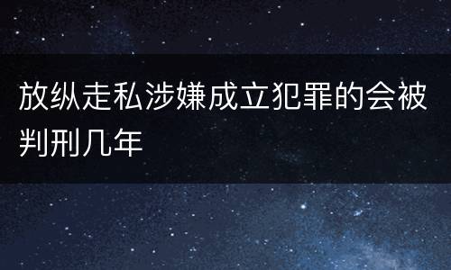 放纵走私涉嫌成立犯罪的会被判刑几年