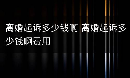 离婚起诉多少钱啊 离婚起诉多少钱啊费用